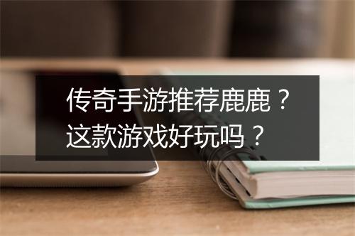 传奇手游推荐鹿鹿？这款游戏好玩吗？