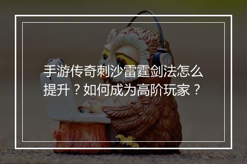 手游传奇刺沙雷霆剑法怎么提升？如何成为高阶玩家？