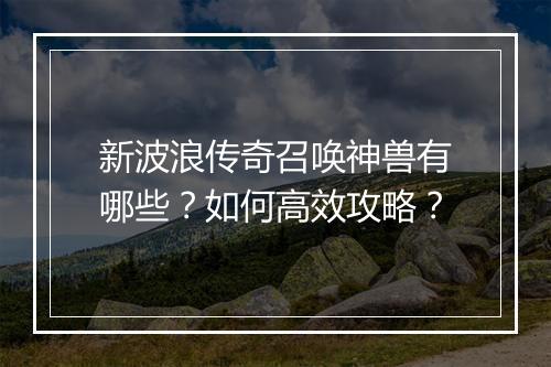 新波浪传奇召唤神兽有哪些？如何高效攻略？