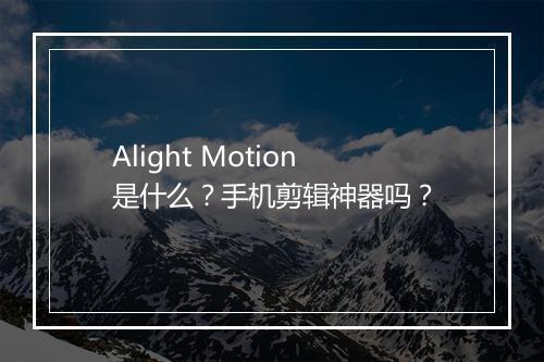 Alight Motion是什么？手机剪辑神器吗？