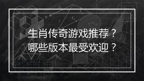 生肖传奇游戏推荐？哪些版本最受欢迎？