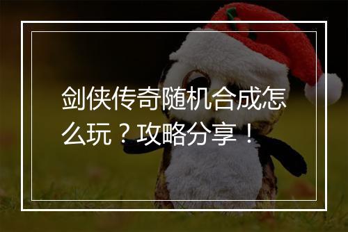 剑侠传奇随机合成怎么玩？攻略分享！