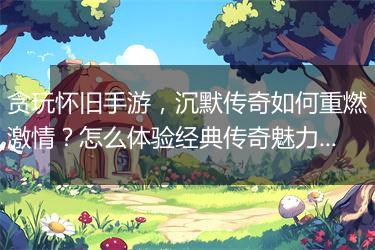 贪玩怀旧手游，沉默传奇如何重燃激情？怎么体验经典传奇魅力？
