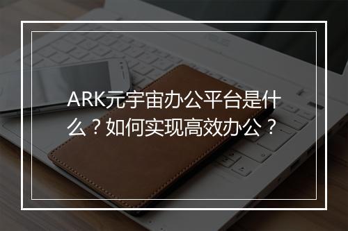 ARK元宇宙办公平台是什么？如何实现高效办公？