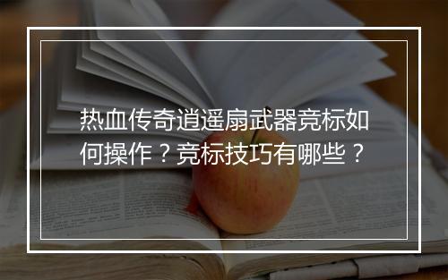 热血传奇逍遥扇武器竞标如何操作？竞标技巧有哪些？