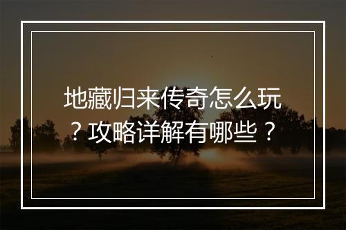 地藏归来传奇怎么玩？攻略详解有哪些？
