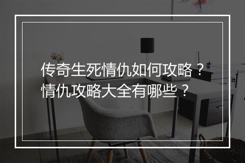 传奇生死情仇如何攻略？情仇攻略大全有哪些？