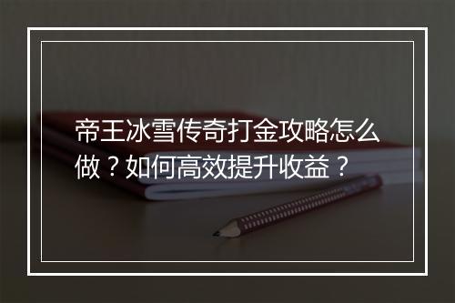 帝王冰雪传奇打金攻略怎么做？如何高效提升收益？