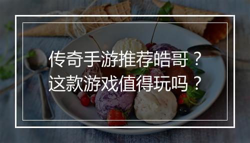 传奇手游推荐皓哥？这款游戏值得玩吗？