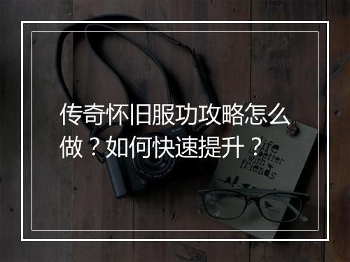 传奇怀旧服功攻略怎么做？如何快速提升？