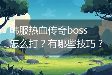 韩服热血传奇boss怎么打？有哪些技巧？