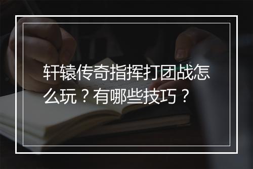 轩辕传奇指挥打团战怎么玩？有哪些技巧？