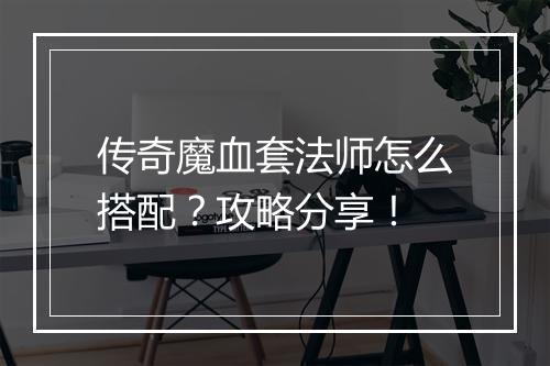 传奇魔血套法师怎么搭配？攻略分享！