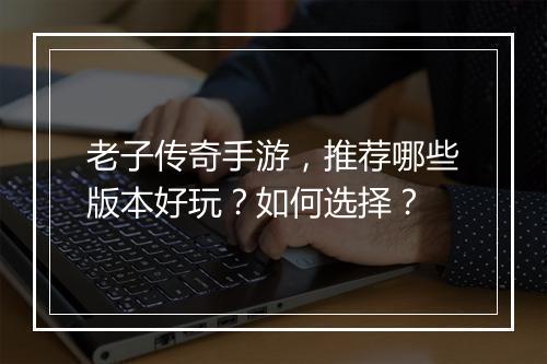 老子传奇手游，推荐哪些版本好玩？如何选择？