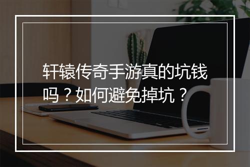 轩辕传奇手游真的坑钱吗？如何避免掉坑？