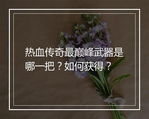 热血传奇最巅峰武器是哪一把？如何获得？