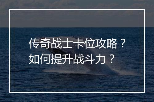 传奇战士卡位攻略？如何提升战斗力？