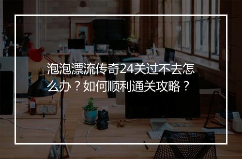 泡泡漂流传奇24关过不去怎么办？如何顺利通关攻略？