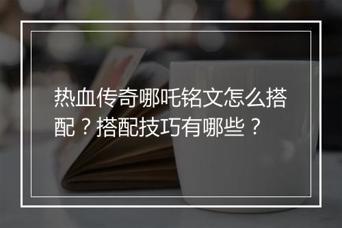 热血传奇哪吒铭文怎么搭配？搭配技巧有哪些？