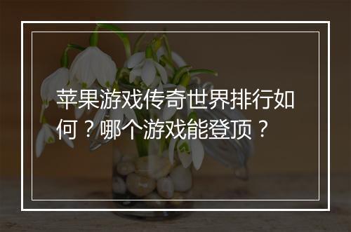 苹果游戏传奇世界排行如何？哪个游戏能登顶？