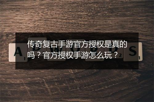 传奇复古手游官方授权是真的吗？官方授权手游怎么玩？