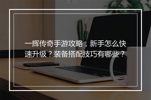 一辉传奇手游攻略，新手怎么快速升级？装备搭配技巧有哪些？