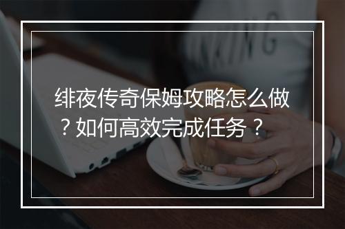 绯夜传奇保姆攻略怎么做？如何高效完成任务？