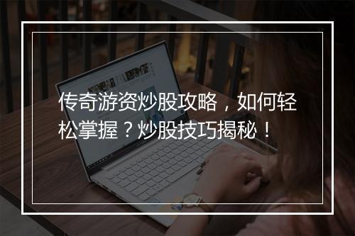 传奇游资炒股攻略，如何轻松掌握？炒股技巧揭秘！