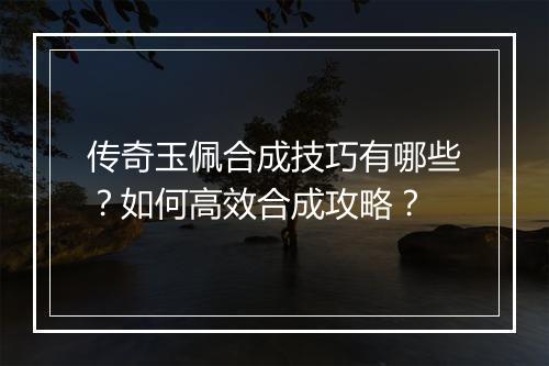 传奇玉佩合成技巧有哪些？如何高效合成攻略？