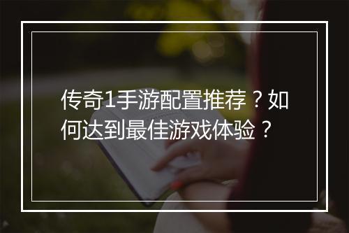 传奇1手游配置推荐？如何达到最佳游戏体验？