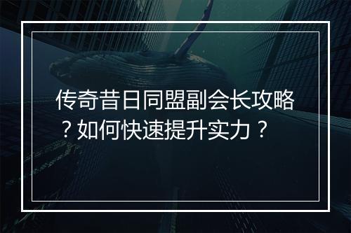 传奇昔日同盟副会长攻略？如何快速提升实力？