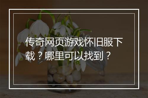 传奇网页游戏怀旧服下载？哪里可以找到？