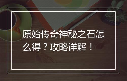 原始传奇神秘之石怎么得？攻略详解！