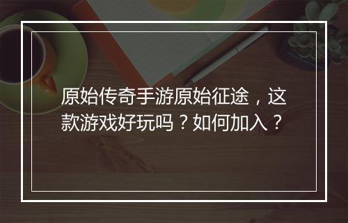 原始传奇手游原始征途，这款游戏好玩吗？如何加入？