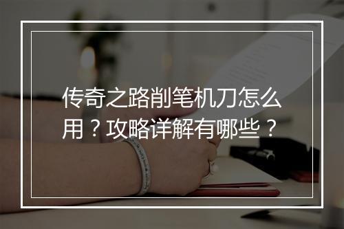 传奇之路削笔机刀怎么用？攻略详解有哪些？