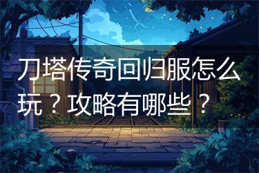 刀塔传奇回归服怎么玩？攻略有哪些？
