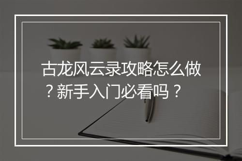 古龙风云录攻略怎么做？新手入门必看吗？