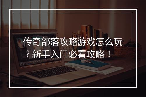 传奇部落攻略游戏怎么玩？新手入门必看攻略！