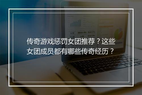 传奇游戏惩罚女团推荐？这些女团成员都有哪些传奇经历？