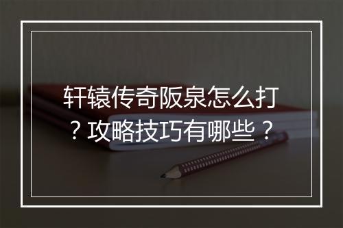 轩辕传奇阪泉怎么打？攻略技巧有哪些？