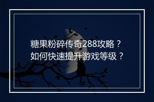 糖果粉碎传奇288攻略？如何快速提升游戏等级？