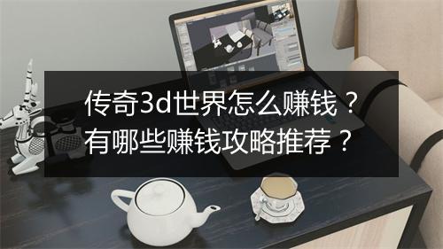 传奇3d世界怎么赚钱？有哪些赚钱攻略推荐？