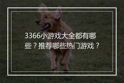 3366小游戏大全都有哪些？推荐哪些热门游戏？