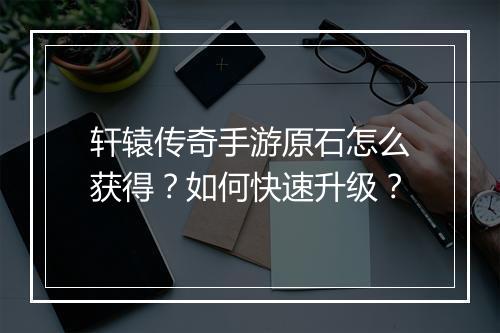 轩辕传奇手游原石怎么获得？如何快速升级？
