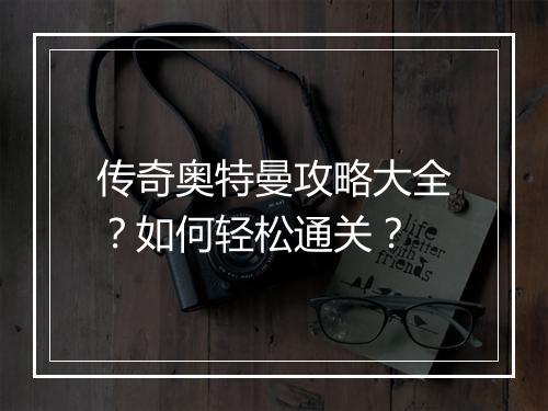 传奇奥特曼攻略大全？如何轻松通关？