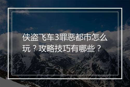 侠盗飞车3罪恶都市怎么玩？攻略技巧有哪些？