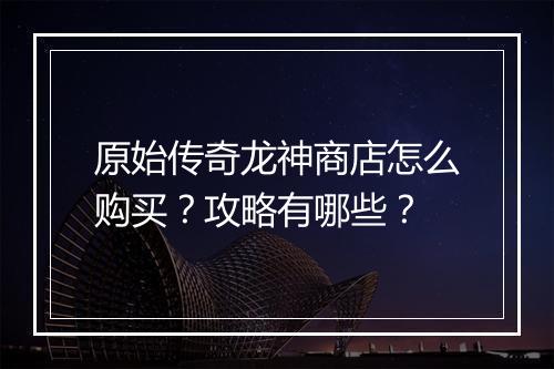 原始传奇龙神商店怎么购买？攻略有哪些？