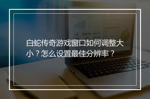白蛇传奇游戏窗口如何调整大小？怎么设置最佳分辨率？