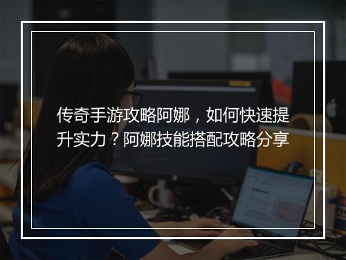 传奇手游攻略阿娜，如何快速提升实力？阿娜技能搭配攻略分享