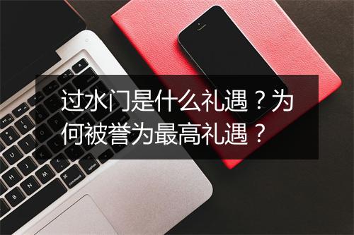 过水门是什么礼遇？为何被誉为最高礼遇？